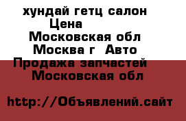 хундай гетц салон › Цена ­ 1 000 - Московская обл., Москва г. Авто » Продажа запчастей   . Московская обл.